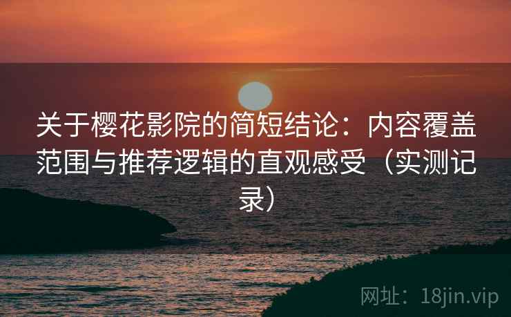 关于樱花影院的简短结论：内容覆盖范围与推荐逻辑的直观感受（实测记录）