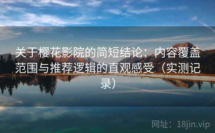 关于樱花影院的简短结论：内容覆盖范围与推荐逻辑的直观感受（实测记录）
