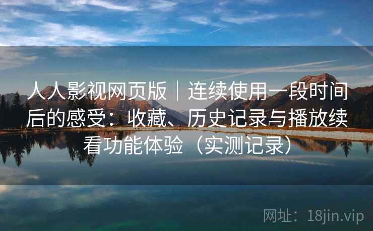人人影视网页版｜连续使用一段时间后的感受：收藏、历史记录与播放续看功能体验（实测记录）