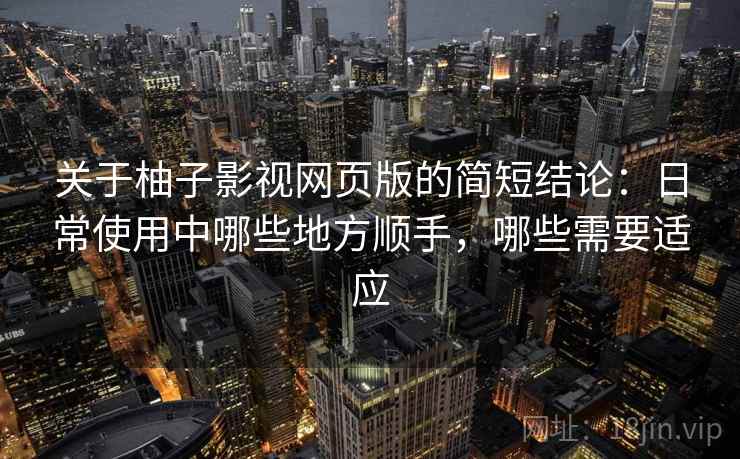 关于柚子影视网页版的简短结论:日常使用中哪些地方顺手,哪些需要适应 关于柚子影视网页版的简短结论:日常使用中哪些地方顺手,哪些需要适应