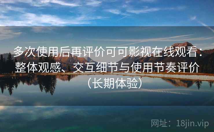 多次使用后再评价可可影视在线观看：整体观感、交互细节与使用节奏评价（长期体验）