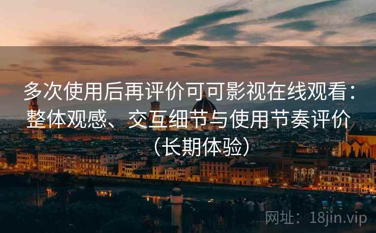 多次使用后再评价可可影视在线观看：整体观感、交互细节与使用节奏评价（长期体验）
