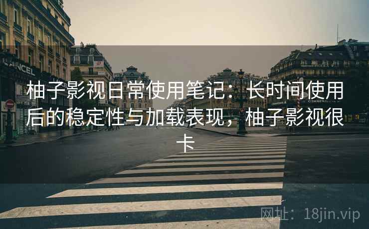 柚子影视日常使用笔记：长时间使用后的稳定性与加载表现，柚子影视很卡