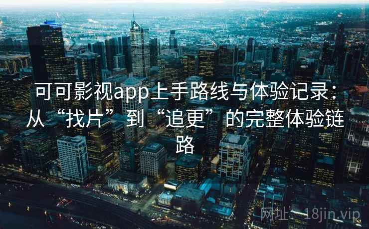 可可影视app上手路线与体验记录：从“找片”到“追更”的完整体验链路