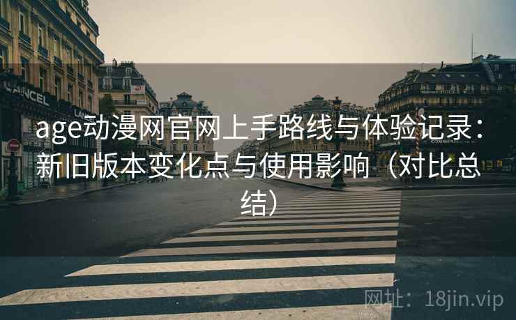 age动漫网官网上手路线与体验记录:新旧版本变化点与使用影响(对比总结) age动漫网官网上手路线与体验记录:新旧版本变化点与使用影响(对比总结)