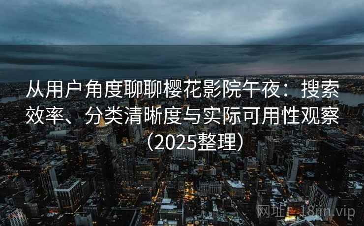 从用户角度聊聊樱花影院午夜:搜索效率、分类清晰度与实际可用性观察(2025整理) 从用户角度聊聊樱花影院午夜:搜索效率、分类清晰度与实际可用性观察(2025整理)