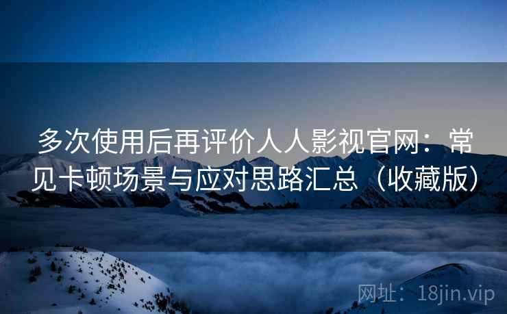 多次使用后再评价人人影视官网：常见卡顿场景与应对思路汇总（收藏版）