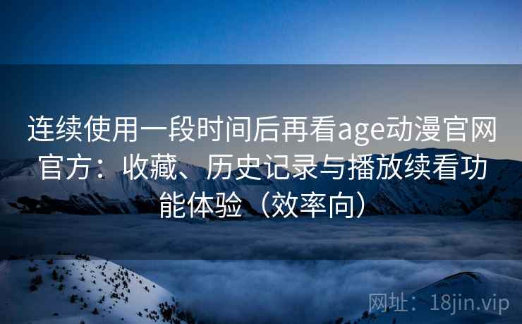 连续使用一段时间后再看age动漫官网官方：收藏、历史记录与播放续看功能体验（效率向）