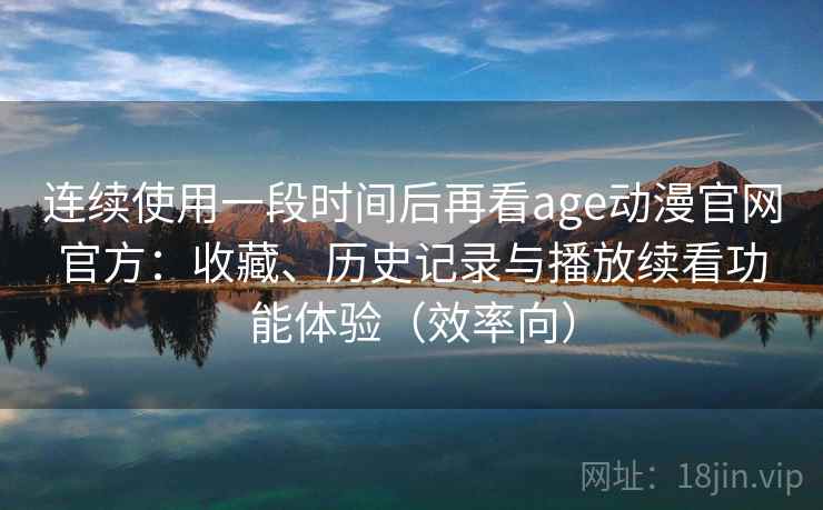 连续使用一段时间后再看age动漫官网官方：收藏、历史记录与播放续看功能体验（效率向）