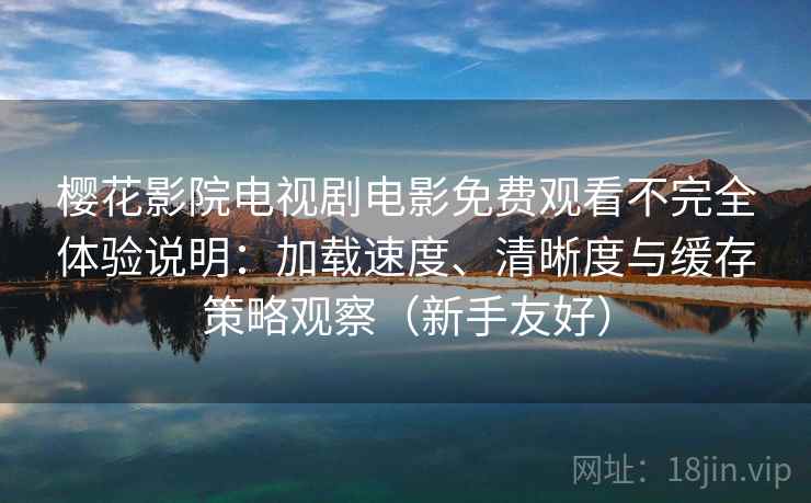 樱花影院电视剧电影免费观看不完全体验说明：加载速度、清晰度与缓存策略观察（新手友好）