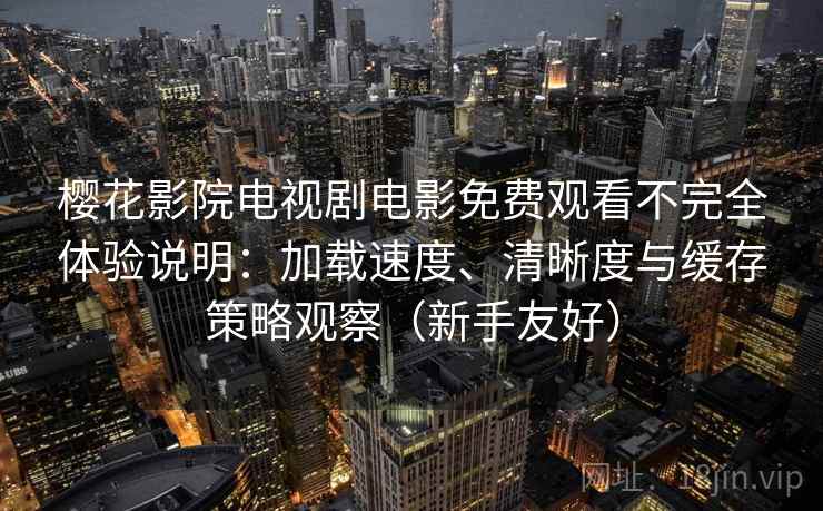 樱花影院电视剧电影免费观看不完全体验说明：加载速度、清晰度与缓存策略观察（新手友好）