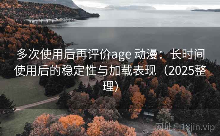 多次使用后再评价age 动漫:长时间使用后的稳定性与加载表现(2025整理) 多次使用后再评价age 动漫:长时间使用后的稳定性与加载表现(2025整理)