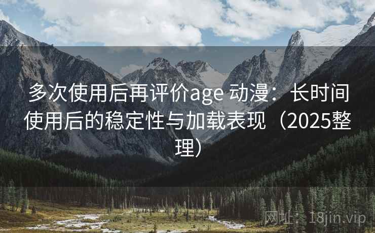多次使用后再评价age 动漫:长时间使用后的稳定性与加载表现(2025整理) 多次使用后再评价age 动漫:长时间使用后的稳定性与加载表现(2025整理)