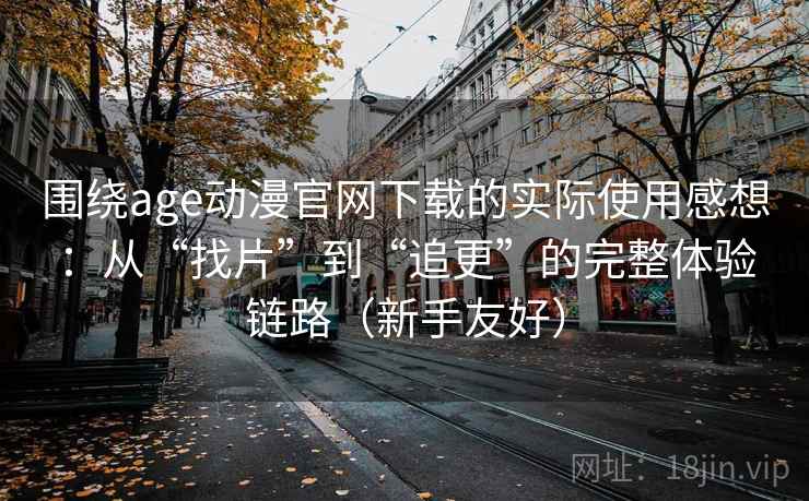 围绕age动漫官网下载的实际使用感想：从“找片”到“追更”的完整体验链路（新手友好）