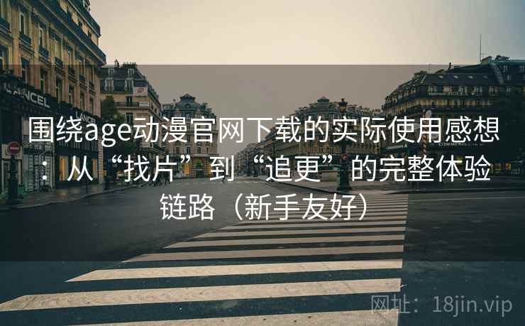 围绕age动漫官网下载的实际使用感想：从“找片”到“追更”的完整体验链路（新手友好）