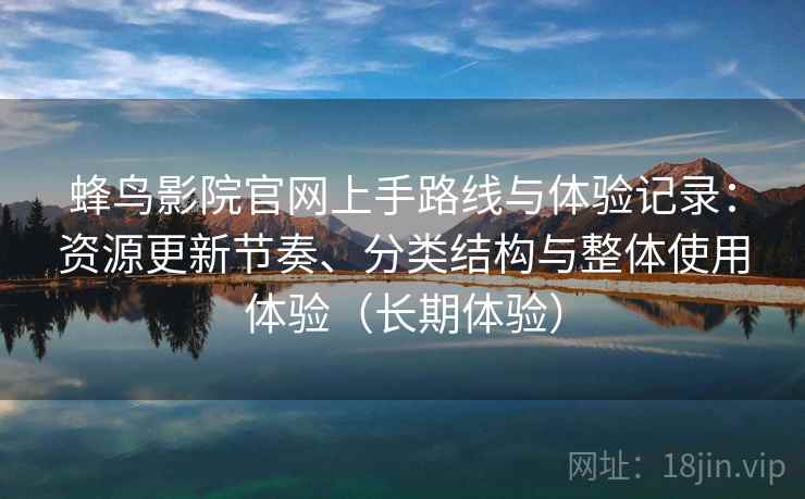 蜂鸟影院官网上手路线与体验记录：资源更新节奏、分类结构与整体使用体验（长期体验）