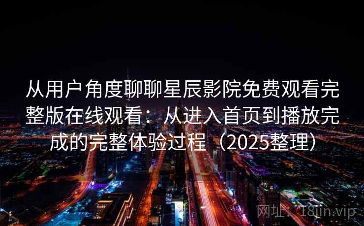 从用户角度聊聊星辰影院免费观看完整版在线观看:从进入首页到播放完成的完整体验过程(2025整理) 从用户角度聊聊星辰影院免费观看完整版在线观看:从进入首页到播放完成的完整体验过程(2025整理)