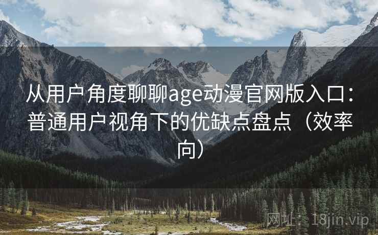 从用户角度聊聊age动漫官网版入口:普通用户视角下的优缺点盘点(效率向) 从用户角度聊聊age动漫官网版入口:普通用户视角下的优缺点盘点(效率向)