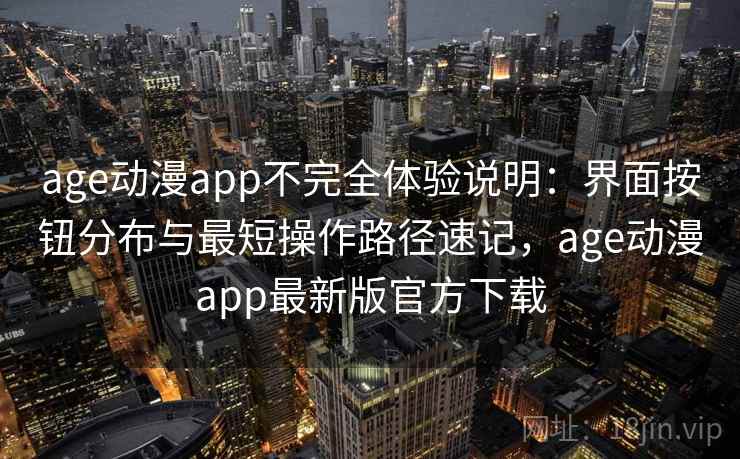 age动漫app不完全体验说明:界面按钮分布与最短操作路径速记,age动漫app最新版官方下载 age动漫app不完全体验说明:界面按钮分布与最短操作路径速记,age动漫app最新版官方下载