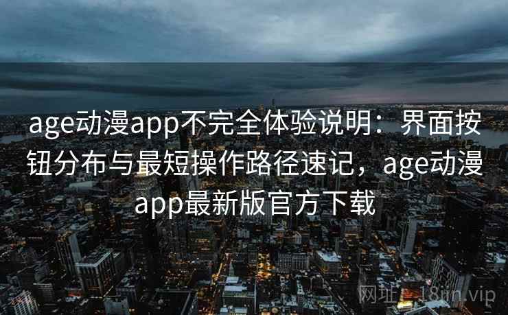 age动漫app不完全体验说明:界面按钮分布与最短操作路径速记,age动漫app最新版官方下载 age动漫app不完全体验说明:界面按钮分布与最短操作路径速记,age动漫app最新版官方下载