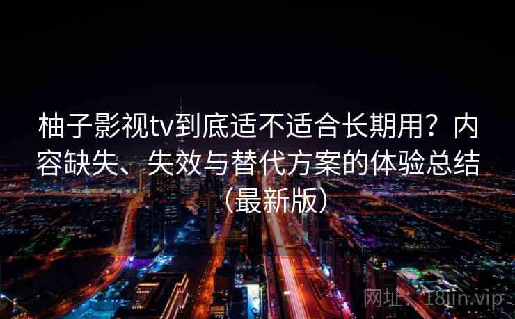 柚子影视tv到底适不适合长期用？内容缺失、失效与替代方案的体验总结（最新版）