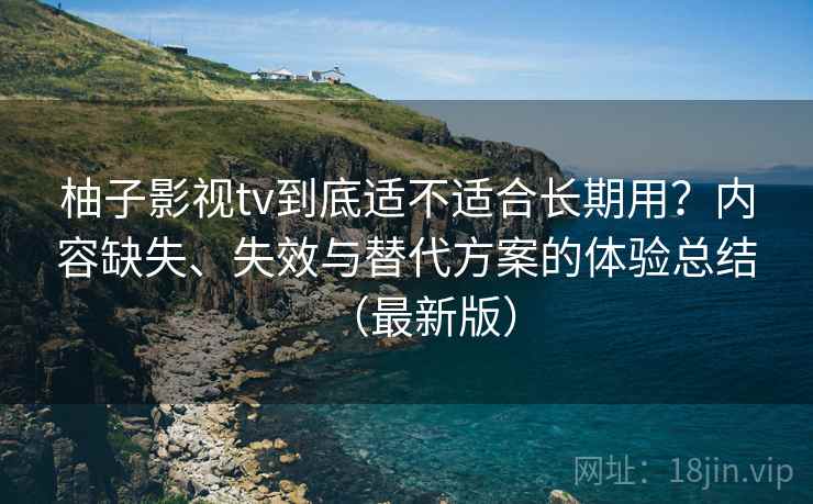 柚子影视tv到底适不适合长期用？内容缺失、失效与替代方案的体验总结（最新版）
