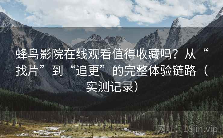 蜂鸟影院在线观看值得收藏吗？从“找片”到“追更”的完整体验链路（实测记录）