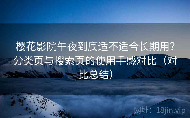 樱花影院午夜到底适不适合长期用?分类页与搜索页的使用手感对比(对比总结) 樱花影院午夜到底适不适合长期用?分类页与搜索页的使用手感对比(对比总结)