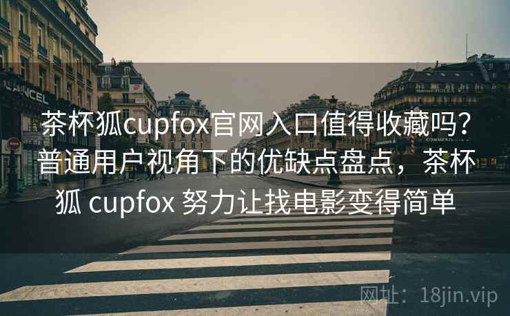 茶杯狐cupfox官网入口值得收藏吗?普通用户视角下的优缺点盘点,茶杯狐 cupfox 努力让找电影变得简单 茶杯狐cupfox官网入口值得收藏吗?普通用户视角下的优缺点盘点,茶杯狐 cupfox 努力让找电影变得简单