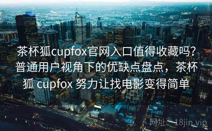 茶杯狐cupfox官网入口值得收藏吗?普通用户视角下的优缺点盘点,茶杯狐 cupfox 努力让找电影变得简单 茶杯狐cupfox官网入口值得收藏吗?普通用户视角下的优缺点盘点,茶杯狐 cupfox 努力让找电影变得简单