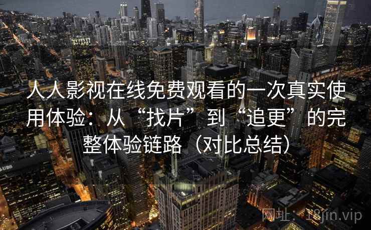 人人影视在线免费观看的一次真实使用体验:从“找片”到“追更”的完整体验链路(对比总结) 人人影视在线免费观看的一次真实使用体验:从“找片”到“追更”的完整体验链路(对比总结)