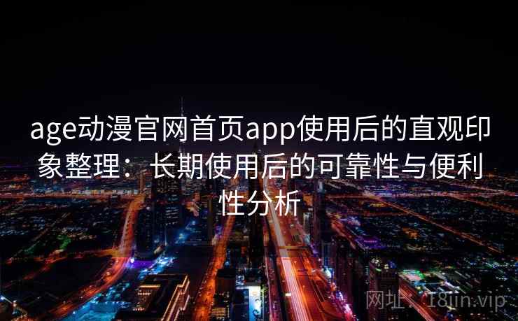 age动漫官网首页app使用后的直观印象整理:长期使用后的可靠性与便利性分析 age动漫官网首页app使用后的直观印象整理:长期使用后的可靠性与便利性分析