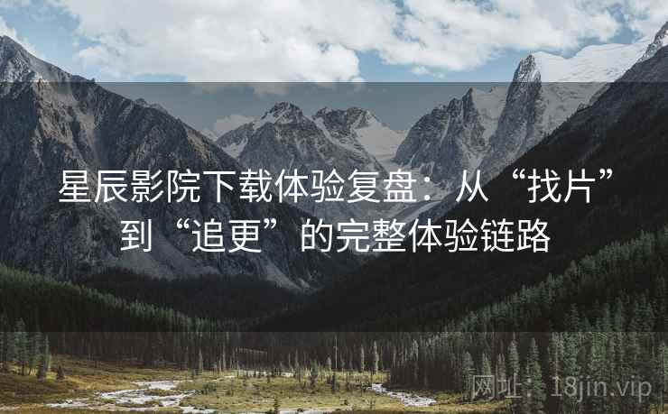 星辰影院下载体验复盘：从“找片”到“追更”的完整体验链路