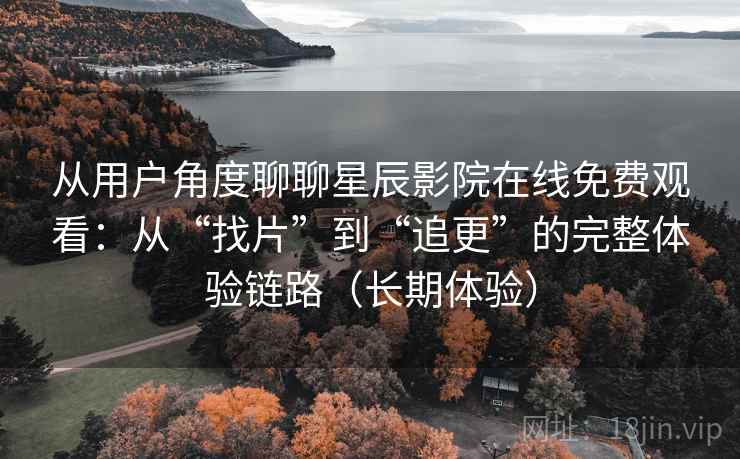 从用户角度聊聊星辰影院在线免费观看:从“找片”到“追更”的完整体验链路(长期体验) 从用户角度聊聊星辰影院在线免费观看:从“找片”到“追更”的完整体验链路(长期体验)