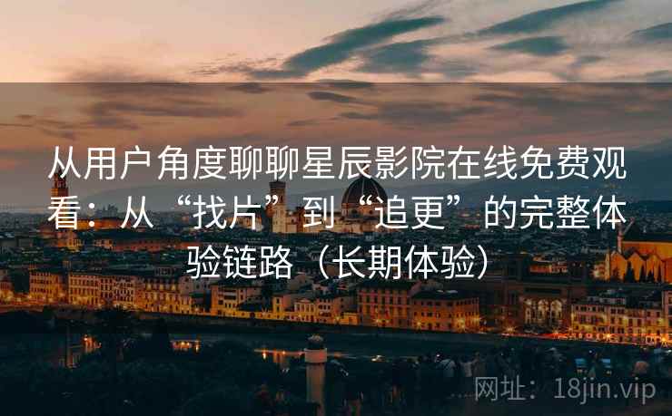 从用户角度聊聊星辰影院在线免费观看:从“找片”到“追更”的完整体验链路(长期体验) 从用户角度聊聊星辰影院在线免费观看:从“找片”到“追更”的完整体验链路(长期体验)