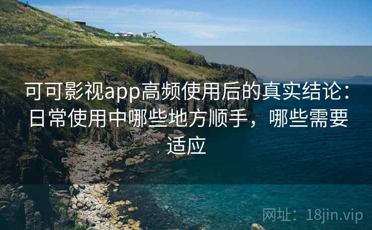 可可影视app高频使用后的真实结论:日常使用中哪些地方顺手,哪些需要适应 可可影视app高频使用后的真实结论:日常使用中哪些地方顺手,哪些需要适应