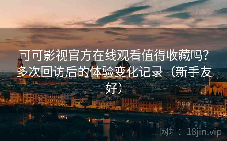 可可影视官方在线观看值得收藏吗？多次回访后的体验变化记录（新手友好）