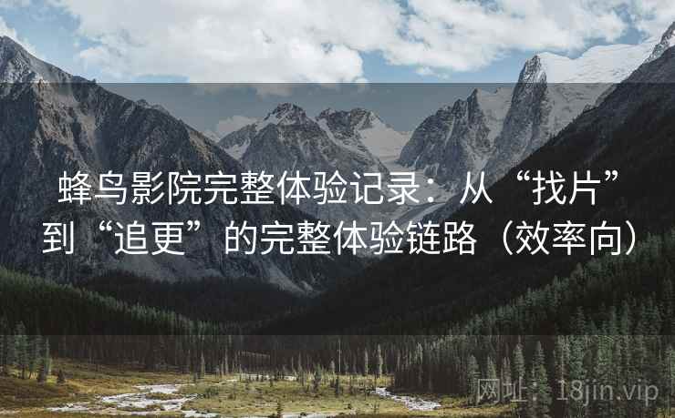 蜂鸟影院完整体验记录:从“找片”到“追更”的完整体验链路(效率向) 蜂鸟影院完整体验记录:从“找片”到“追更”的完整体验链路(效率向)
