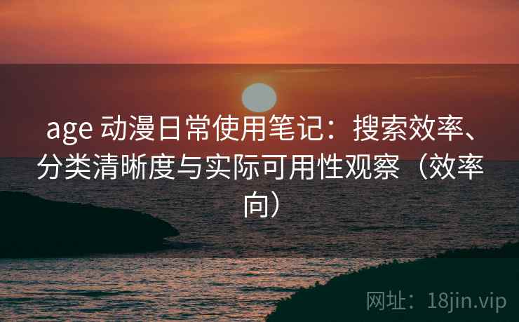 age 动漫日常使用笔记:搜索效率、分类清晰度与实际可用性观察(效率向) age 动漫日常使用笔记:搜索效率、分类清晰度与实际可用性观察(效率向)