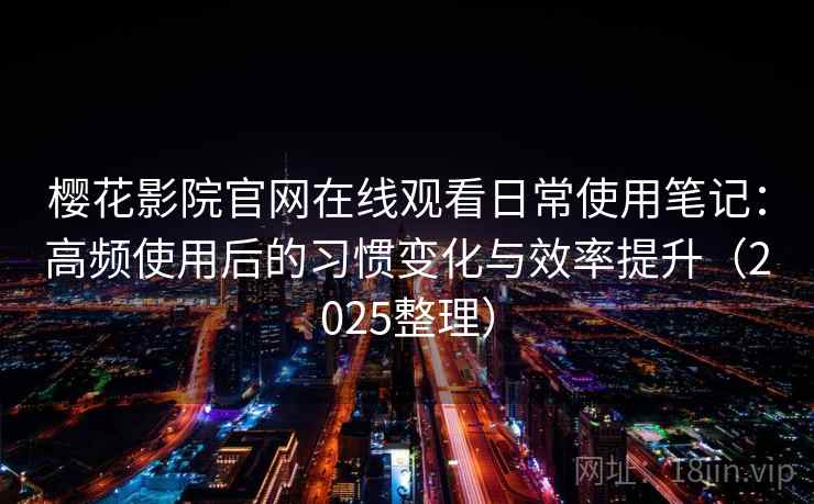 樱花影院官网在线观看日常使用笔记：高频使用后的习惯变化与效率提升（2025整理）