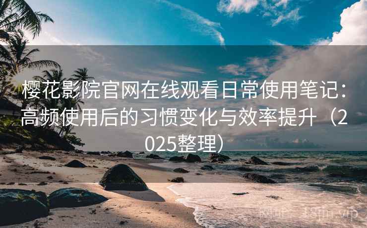 樱花影院官网在线观看日常使用笔记：高频使用后的习惯变化与效率提升（2025整理）