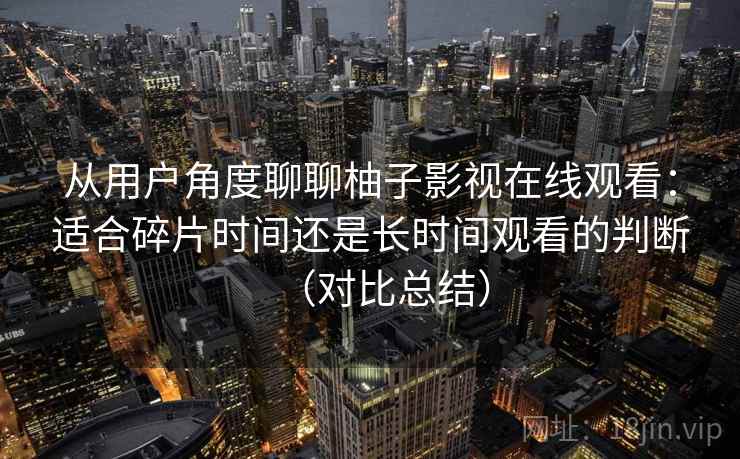 从用户角度聊聊柚子影视在线观看：适合碎片时间还是长时间观看的判断（对比总结）