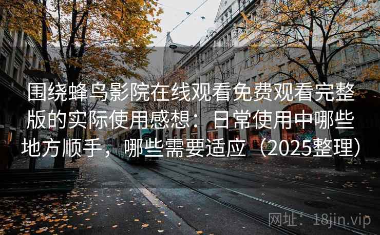 围绕蜂鸟影院在线观看免费观看完整版的实际使用感想：日常使用中哪些地方顺手，哪些需要适应（2025整理）