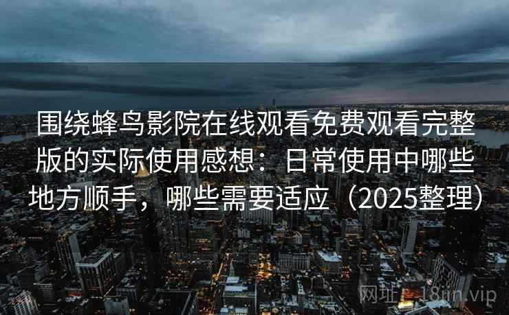 围绕蜂鸟影院在线观看免费观看完整版的实际使用感想：日常使用中哪些地方顺手，哪些需要适应（2025整理）