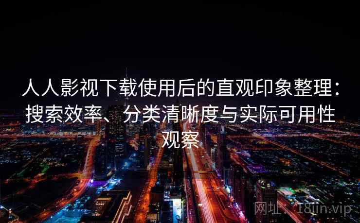 人人影视下载使用后的直观印象整理：搜索效率、分类清晰度与实际可用性观察