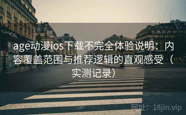 age动漫ios下载不完全体验说明：内容覆盖范围与推荐逻辑的直观感受（实测记录）