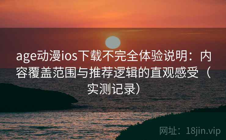 age动漫ios下载不完全体验说明：内容覆盖范围与推荐逻辑的直观感受（实测记录）