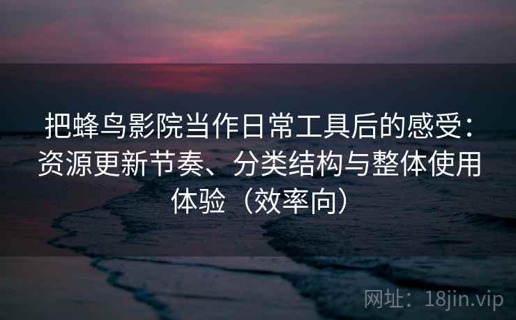 把蜂鸟影院当作日常工具后的感受:资源更新节奏、分类结构与整体使用体验(效率向) 把蜂鸟影院当作日常工具后的感受:资源更新节奏、分类结构与整体使用体验(效率向)