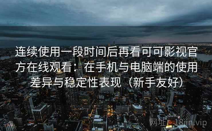 连续使用一段时间后再看可可影视官方在线观看：在手机与电脑端的使用差异与稳定性表现（新手友好）