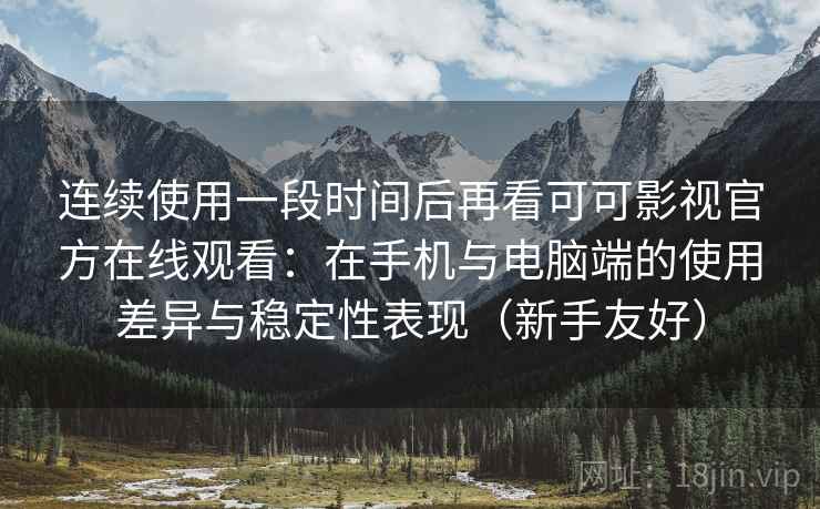 连续使用一段时间后再看可可影视官方在线观看：在手机与电脑端的使用差异与稳定性表现（新手友好）